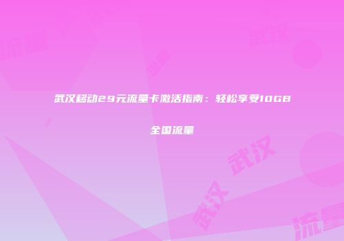 武汉移动29元流量卡激活指南：轻松享受10GB全国流量