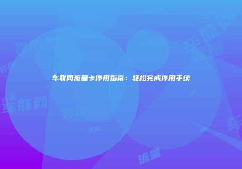 车联网流量卡停用指南：轻松完成停用手续