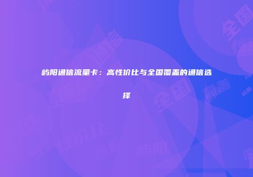屿阳通信流量卡：高性价比与全国覆盖的通信选择