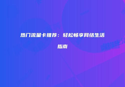 热门流量卡推荐：轻松畅享网络生活指南