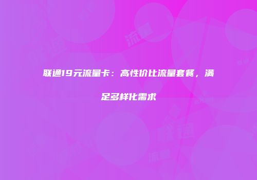 联通19元流量卡：高性价比流量套餐，满足多样化需求
