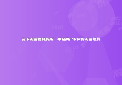 花卡流量套餐解析：年轻用户专属的流量福利