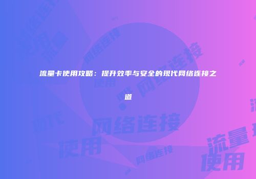 流量卡使用攻略：提升效率与安全的现代网络连接之道