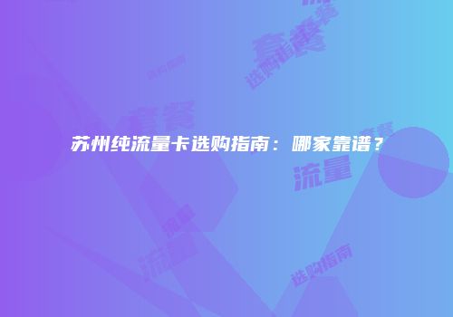 苏州纯流量卡选购指南：哪家靠谱？