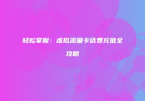 轻松掌握：虚拟流量卡话费充值全攻略