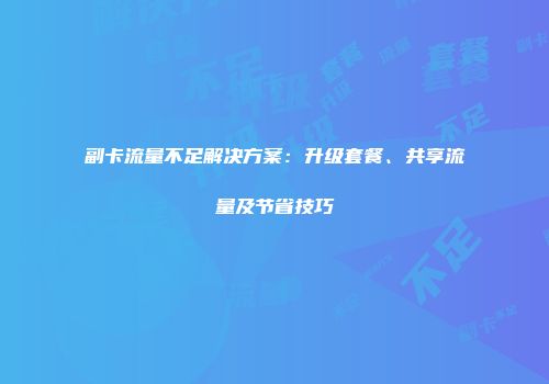 副卡流量不足解决方案：升级套餐、共享流量及节省技巧