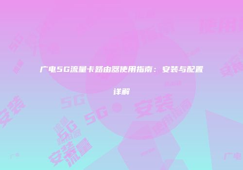 广电5G流量卡路由器使用指南：安装与配置详解