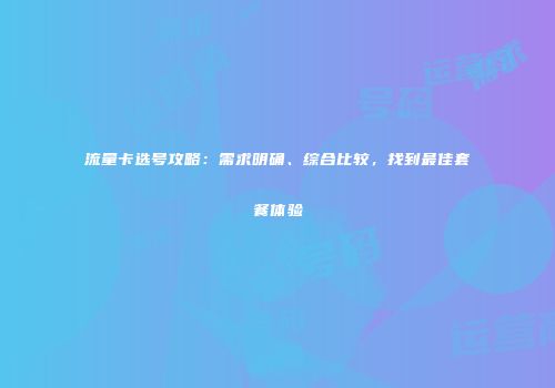 流量卡选号攻略：需求明确、综合比较，找到最佳套餐体验