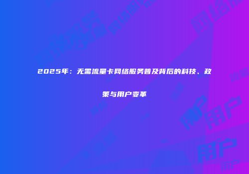 2025年：无需流量卡网络服务普及背后的科技、政策与用户变革