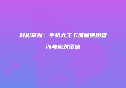 轻松掌握：手机大王卡流量使用查询与应对策略