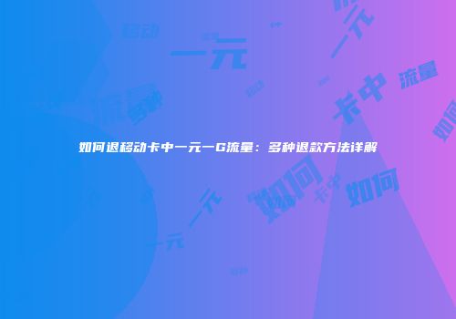 如何退移动卡中一元一G流量：多种退款方法详解