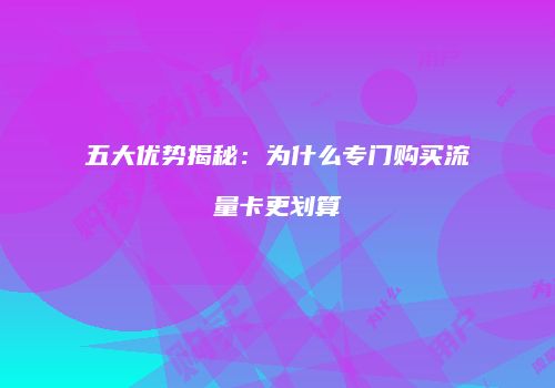 五大优势揭秘：为什么专门购买流量卡更划算