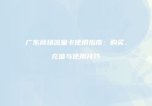 广东商场流量卡使用指南：购买、充值与使用技巧
