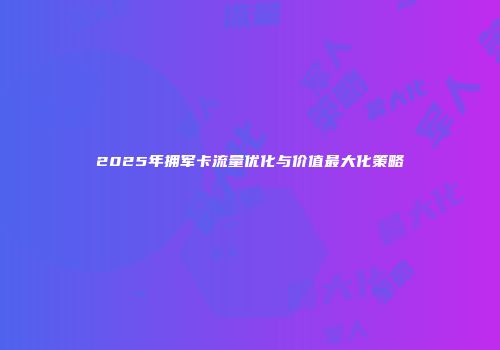 2025年拥军卡流量优化与价值最大化策略