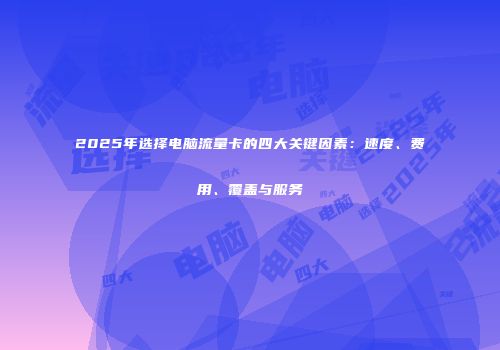 2025年选择电脑流量卡的四大关键因素：速度、费用、覆盖与服务