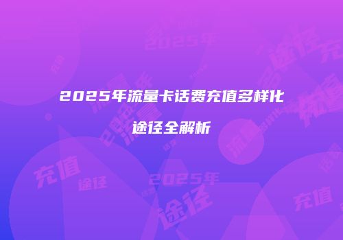 2025年流量卡话费充值多样化途径全解析