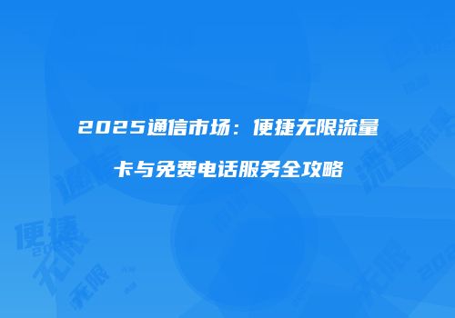 2025通信市场：便捷无限流量卡与免费电话服务全攻略