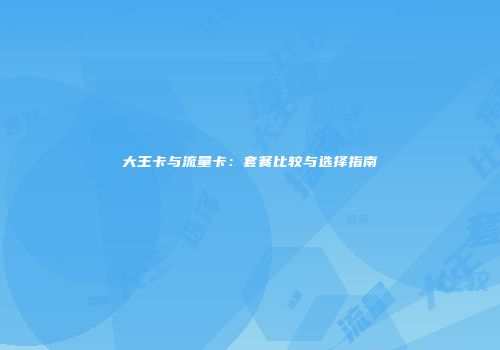 大王卡与流量卡：套餐比较与选择指南
