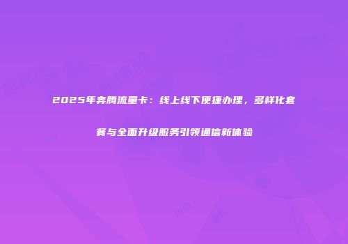 2025年奔腾流量卡：线上线下便捷办理，多样化套餐与全面升级服务引领通信新体验