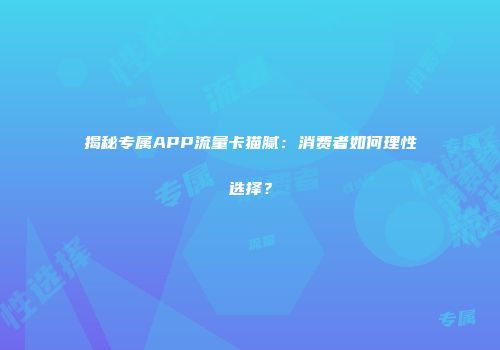 揭秘专属APP流量卡猫腻：消费者如何理性选择？