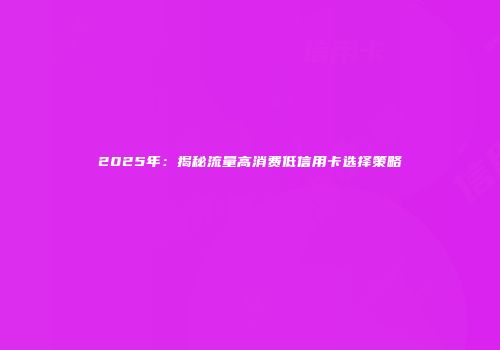 2025年：揭秘流量高消费低信用卡选择策略