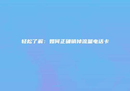 轻松了解：如何正确销掉流量电话卡