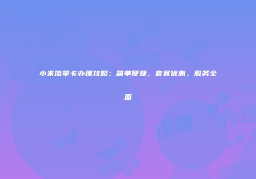 小米流量卡办理攻略：简单便捷，套餐优惠，服务全面