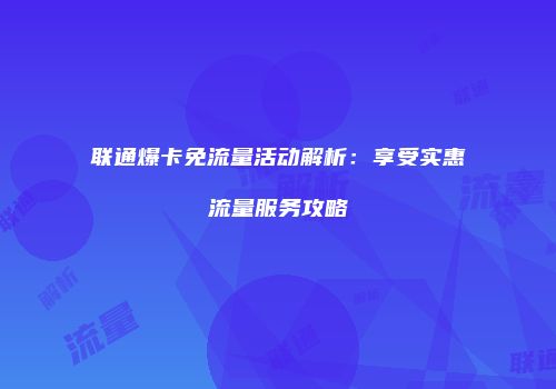 联通爆卡免流量活动解析：享受实惠流量服务攻略