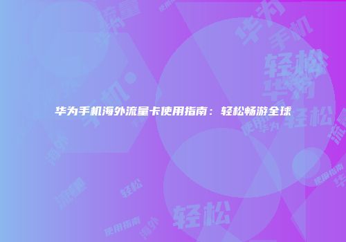 华为手机海外流量卡使用指南：轻松畅游全球