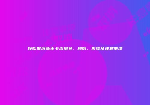 轻松取消新王卡流量包：规则、步骤及注意事项