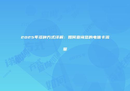 2025年多种方式详解：如何查询您的电信卡流量