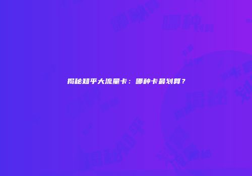 揭秘知乎大流量卡：哪种卡最划算？