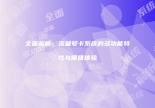 全面解析：流量号卡系统的多功能特性与便捷体验