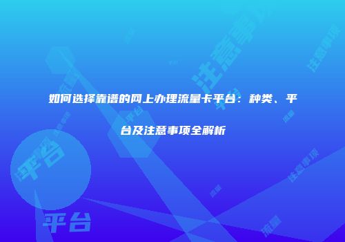 如何选择靠谱的网上办理流量卡平台：种类、平台及注意事项全解析