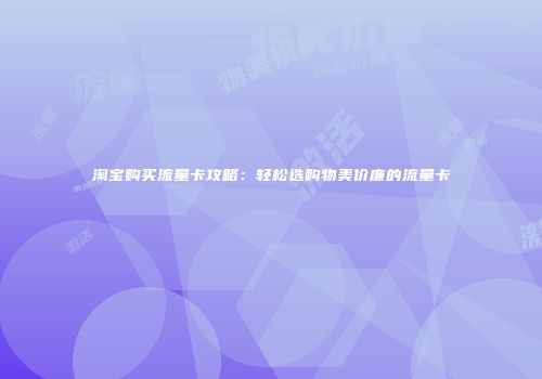 淘宝购买流量卡攻略：轻松选购物美价廉的流量卡
