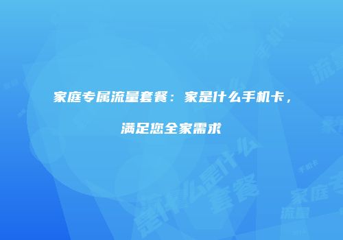 家庭专属流量套餐：家是什么手机卡，满足您全家需求