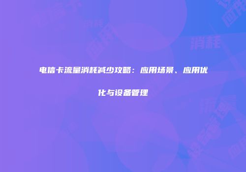电信卡流量消耗减少攻略：应用场景、应用优化与设备管理