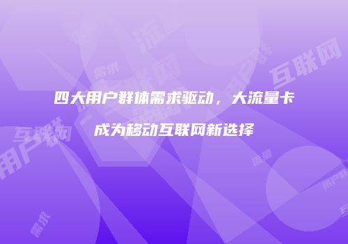 四大用户群体需求驱动，大流量卡成为移动互联网新选择