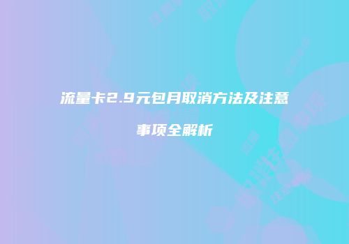 流量卡2.9元包月取消方法及注意事项全解析
