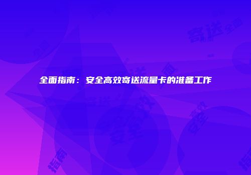 全面指南：安全高效寄送流量卡的准备工作