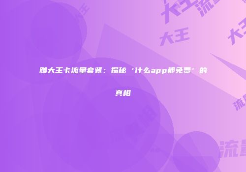 腾大王卡流量套餐：揭秘‘什么app都免费’的真相