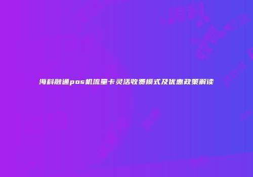 海科融通pos机流量卡灵活收费模式及优惠政策解读
