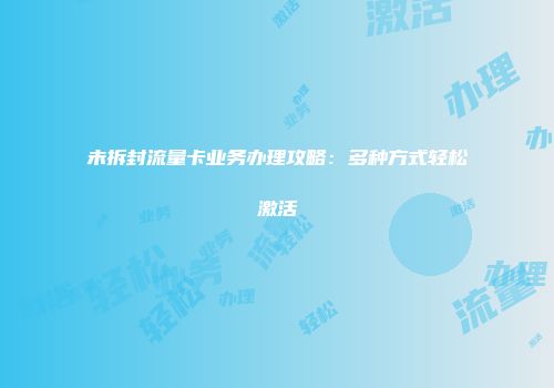 未拆封流量卡业务办理攻略：多种方式轻松激活