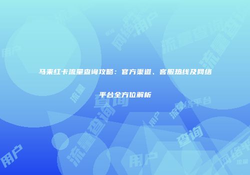 马来红卡流量查询攻略：官方渠道、客服热线及网络平台全方位解析