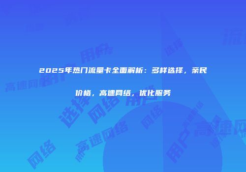2025年热门流量卡全面解析：多样选择，亲民价格，高速网络，优化服务