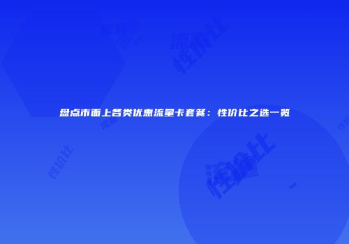 盘点市面上各类优惠流量卡套餐：性价比之选一览
