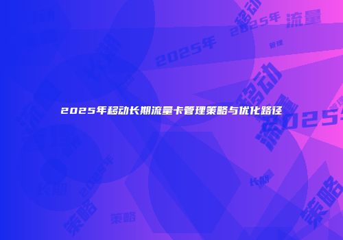 2025年移动长期流量卡管理策略与优化路径