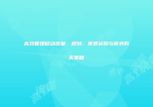 高效管理移动流量：规划、免费获取与额外购买策略