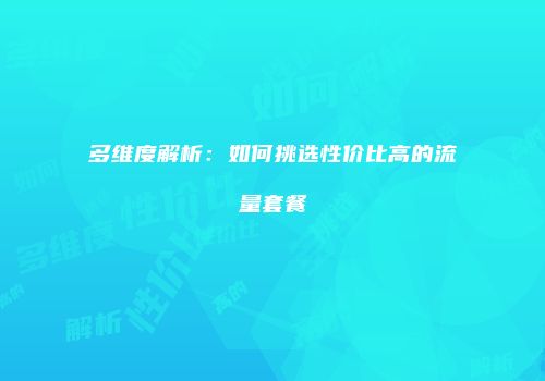 多维度解析：如何挑选性价比高的流量套餐