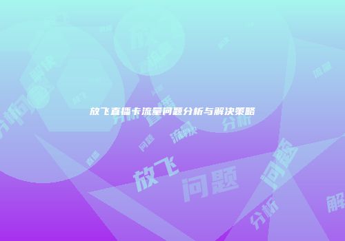 放飞直播卡流量问题分析与解决策略
